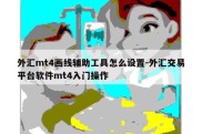 外汇mt4画线辅助工具怎么设置-外汇交易平台软件mt4入门操作