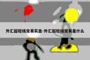 外汇超短线交易实盘-外汇超短线交易是什么