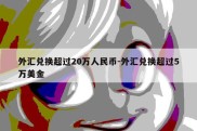 外汇兑换超过20万人民币-外汇兑换超过5万美金