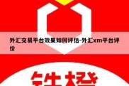 外汇交易平台效果如何评估-外汇xm平台评价