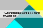 个人外汇管制5万美元的规定是什么-外汇管制5万美金 规定