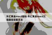 外汇黄金macd指标-外汇黄金macd三值最佳设置方法