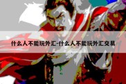 什么人不能玩外汇-什么人不能玩外汇交易