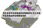 外汇交易平台交易品种在哪里查询-外汇交易平台交易品种在哪里查询的