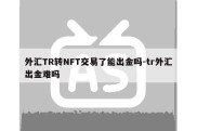 外汇TR转NFT交易了能出金吗-tr外汇出金难吗