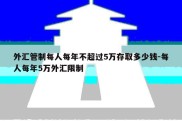 外汇管制每人每年不超过5万存取多少钱-每人每年5万外汇限制