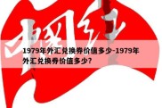 1979年外汇兑换券价值多少-1979年外汇兑换券价值多少?