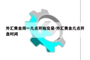 外汇黄金周一几点开始交易-外汇黄金几点开盘时间