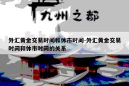 外汇黄金交易时间和休市时间-外汇黄金交易时间和休市时间的关系