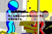 外汇交易选major还是minor-外汇交易的是什么