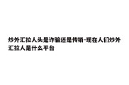 炒外汇拉人头是诈骗还是传销-现在人们炒外汇拉人是什么平台