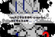 cwg外汇平台靠谱吗-cjcmarkets外汇平台怎么样