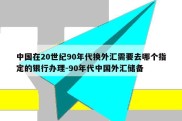 中国在20世纪90年代换外汇需要去哪个指定的银行办理-90年代中国外汇储备