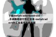 下载metatrader4android,不间断地进行外汇交易-metatrader4外汇交易平台安卓版