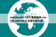 metatrader5外汇是骗局吗-metatrader4外汇交易平台下载