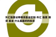 外汇股票证券期货基金区别-外汇 股票 期货 基金 什么是最好的投资