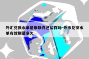 外汇兑换水单是银联自己留存吗-外币兑换水单有效期是多久