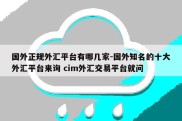 国外正规外汇平台有哪几家-国外知名的十大外汇平台来询 cim外汇交易平台就问