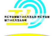 外汇平台被骗了10几万怎么办-外汇平台被骗了10几万怎么办呢