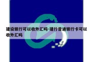 建设银行可以收外汇吗-建行普通银行卡可以收外汇吗