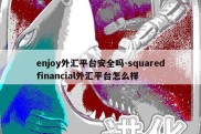 enjoy外汇平台安全吗-squaredfinancial外汇平台怎么样