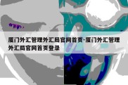 厦门外汇管理外汇局官网首页-厦门外汇管理外汇局官网首页登录