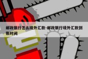 邮政银行怎么境外汇款-邮政银行境外汇款到账时间