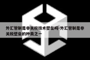 外汇管制是非关税技术壁垒吗-外汇管制是非关税壁垒的种类之一