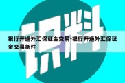 银行开通外汇保证金交易-银行开通外汇保证金交易条件