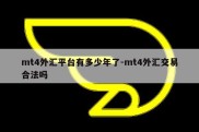 mt4外汇平台有多少年了-mt4外汇交易合法吗