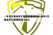 一年五万美金外汇限额需要缴税吗-每年5万美金外汇额度取消 2020