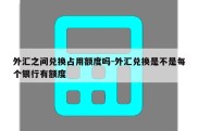 外汇之间兑换占用额度吗-外汇兑换是不是每个银行有额度