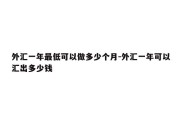 外汇一年最低可以做多少个月-外汇一年可以汇出多少钱