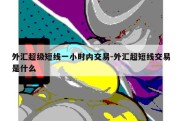 外汇超级短线一小时内交易-外汇超短线交易是什么