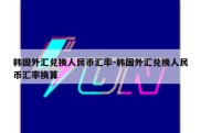 韩国外汇兑换人民币汇率-韩国外汇兑换人民币汇率换算