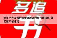 外汇平台冻结的资金可以通过银行解决吗-外汇账户被冻结