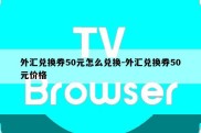 外汇兑换券50元怎么兑换-外汇兑换券50元价格