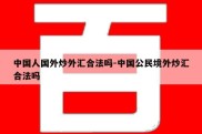 中国人国外炒外汇合法吗-中国公民境外炒汇合法吗