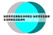 加密货币在美国合法吗现在-加密货币在美国合法吗现在还能用吗