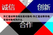 外汇是证券市场交易对象吗-外汇是证券市场交易对象吗为什么