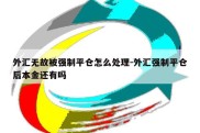 外汇无故被强制平仓怎么处理-外汇强制平仓后本金还有吗