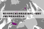 银行卡炒外汇被公安局冻结-因外汇一笔银行卡被公安机关冻结怎么办