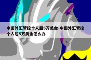 中国外汇管控个人超5万美金-中国外汇管控个人超5万美金怎么办