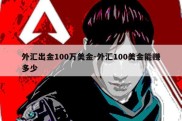 外汇出金100万美金-外汇100美金能赚多少