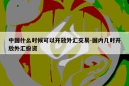 中国什么时候可以开放外汇交易-国内几时开放外汇投资