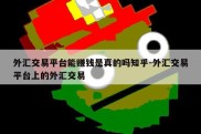 外汇交易平台能赚钱是真的吗知乎-外汇交易平台上的外汇交易