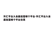 外汇平台入金最低是哪个平台-外汇平台入金最低是哪个平台交易