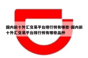 国内前十外汇交易平台排行榜有哪些-国内前十外汇交易平台排行榜有哪些品种