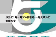 炒外汇1万一月500靠谱吗-一万元炒外汇能赚多少