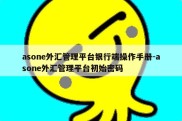 asone外汇管理平台银行端操作手册-asone外汇管理平台初始密码